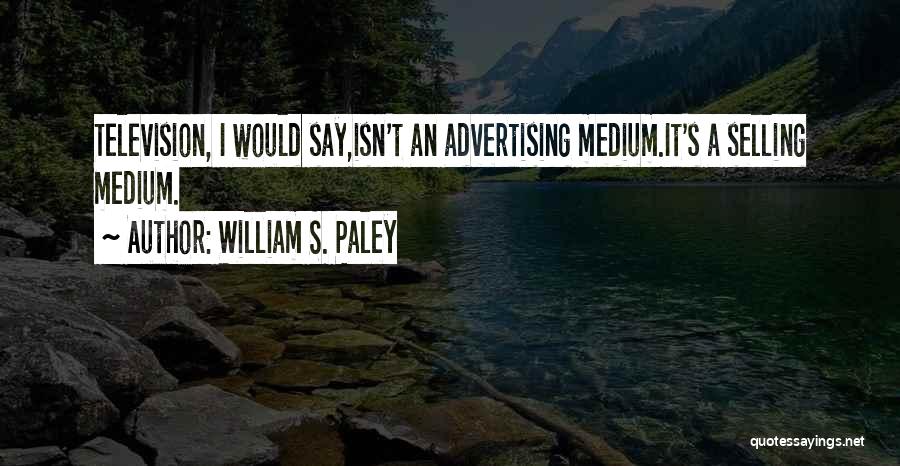 William S. Paley Quotes: Television, I Would Say,isn't An Advertising Medium.it's A Selling Medium.