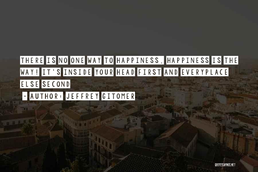 Jeffrey Gitomer Quotes: There Is No One Way To Happiness. Happiness Is The Way! It's Inside Your Head First And Everyplace Else Second