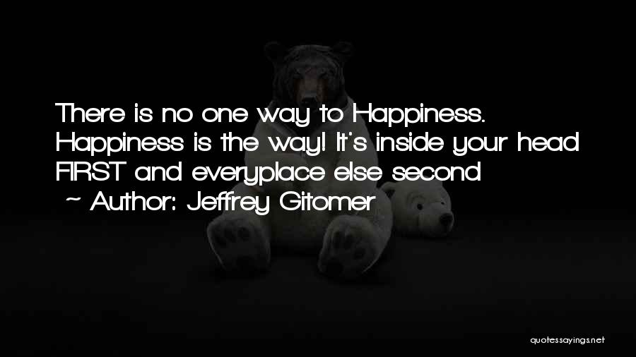 Jeffrey Gitomer Quotes: There Is No One Way To Happiness. Happiness Is The Way! It's Inside Your Head First And Everyplace Else Second