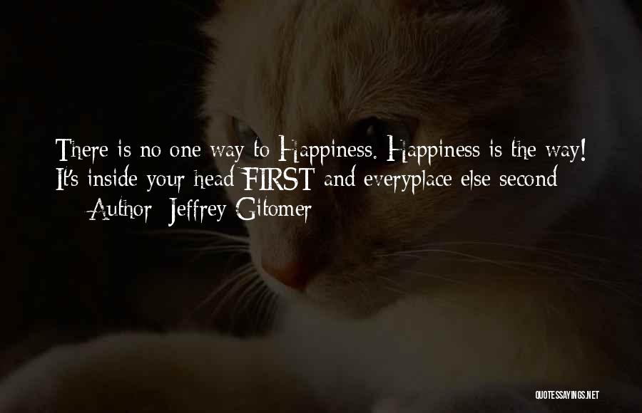 Jeffrey Gitomer Quotes: There Is No One Way To Happiness. Happiness Is The Way! It's Inside Your Head First And Everyplace Else Second