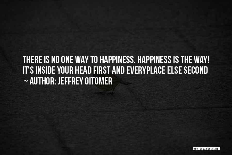 Jeffrey Gitomer Quotes: There Is No One Way To Happiness. Happiness Is The Way! It's Inside Your Head First And Everyplace Else Second