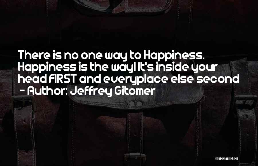 Jeffrey Gitomer Quotes: There Is No One Way To Happiness. Happiness Is The Way! It's Inside Your Head First And Everyplace Else Second
