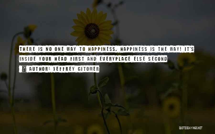 Jeffrey Gitomer Quotes: There Is No One Way To Happiness. Happiness Is The Way! It's Inside Your Head First And Everyplace Else Second