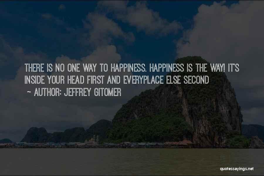 Jeffrey Gitomer Quotes: There Is No One Way To Happiness. Happiness Is The Way! It's Inside Your Head First And Everyplace Else Second