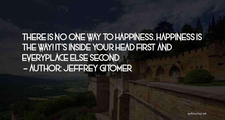 Jeffrey Gitomer Quotes: There Is No One Way To Happiness. Happiness Is The Way! It's Inside Your Head First And Everyplace Else Second