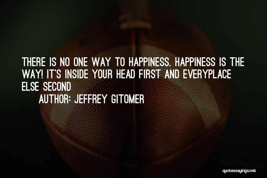 Jeffrey Gitomer Quotes: There Is No One Way To Happiness. Happiness Is The Way! It's Inside Your Head First And Everyplace Else Second