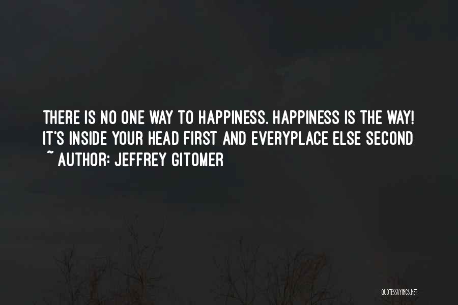 Jeffrey Gitomer Quotes: There Is No One Way To Happiness. Happiness Is The Way! It's Inside Your Head First And Everyplace Else Second