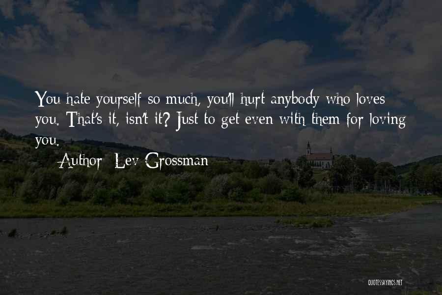 Lev Grossman Quotes: You Hate Yourself So Much, You'll Hurt Anybody Who Loves You. That's It, Isn't It? Just To Get Even With