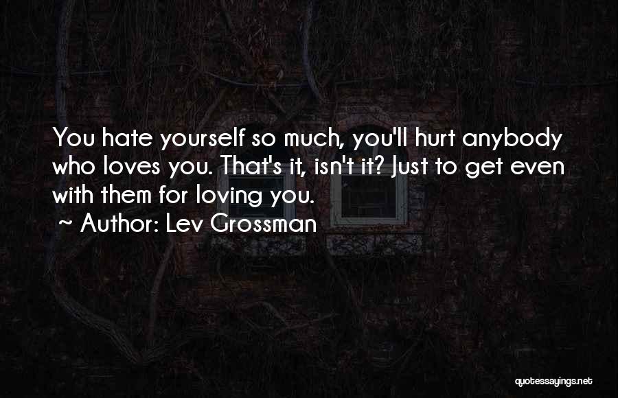 Lev Grossman Quotes: You Hate Yourself So Much, You'll Hurt Anybody Who Loves You. That's It, Isn't It? Just To Get Even With