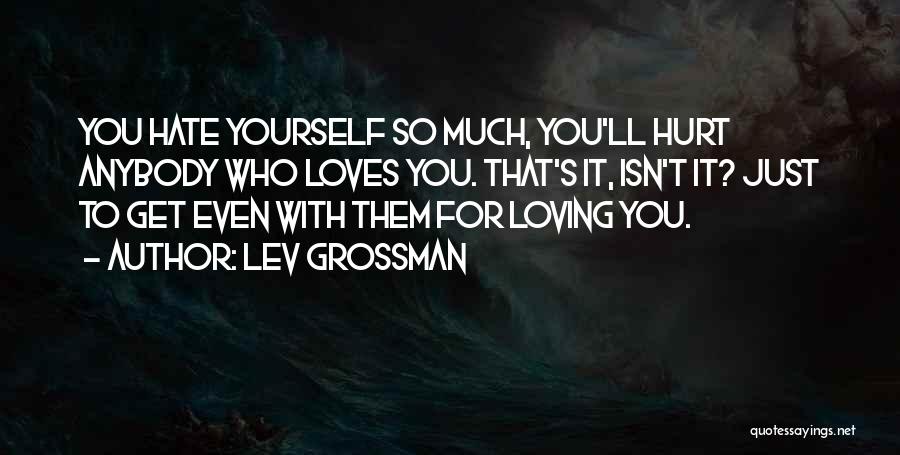 Lev Grossman Quotes: You Hate Yourself So Much, You'll Hurt Anybody Who Loves You. That's It, Isn't It? Just To Get Even With