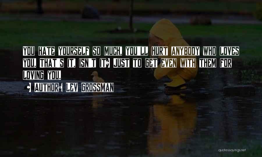 Lev Grossman Quotes: You Hate Yourself So Much, You'll Hurt Anybody Who Loves You. That's It, Isn't It? Just To Get Even With