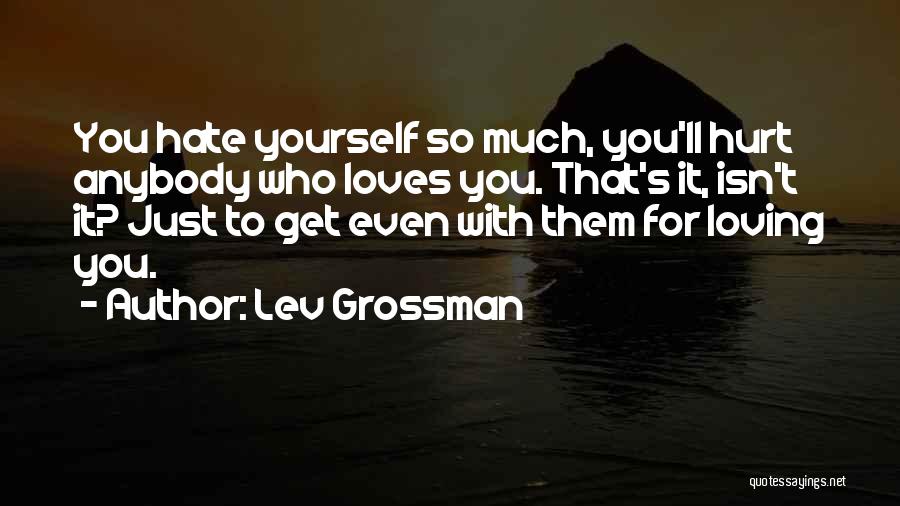 Lev Grossman Quotes: You Hate Yourself So Much, You'll Hurt Anybody Who Loves You. That's It, Isn't It? Just To Get Even With