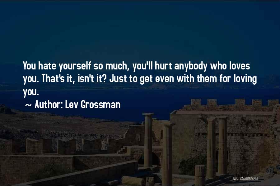 Lev Grossman Quotes: You Hate Yourself So Much, You'll Hurt Anybody Who Loves You. That's It, Isn't It? Just To Get Even With