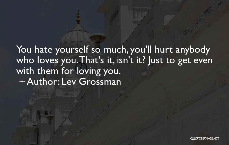 Lev Grossman Quotes: You Hate Yourself So Much, You'll Hurt Anybody Who Loves You. That's It, Isn't It? Just To Get Even With