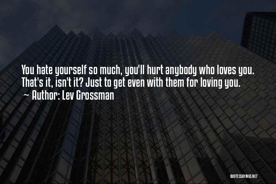 Lev Grossman Quotes: You Hate Yourself So Much, You'll Hurt Anybody Who Loves You. That's It, Isn't It? Just To Get Even With