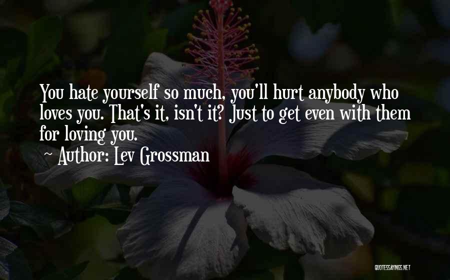 Lev Grossman Quotes: You Hate Yourself So Much, You'll Hurt Anybody Who Loves You. That's It, Isn't It? Just To Get Even With