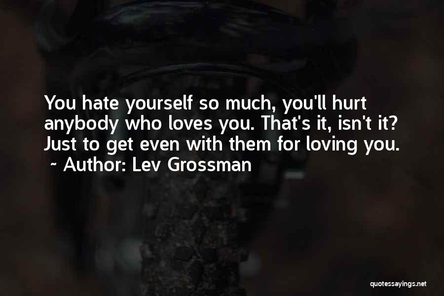 Lev Grossman Quotes: You Hate Yourself So Much, You'll Hurt Anybody Who Loves You. That's It, Isn't It? Just To Get Even With