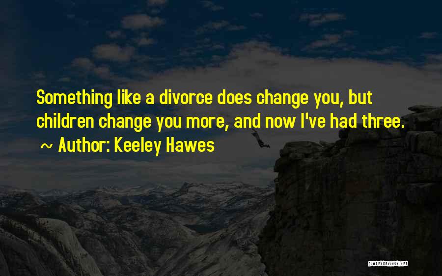 Keeley Hawes Quotes: Something Like A Divorce Does Change You, But Children Change You More, And Now I've Had Three.