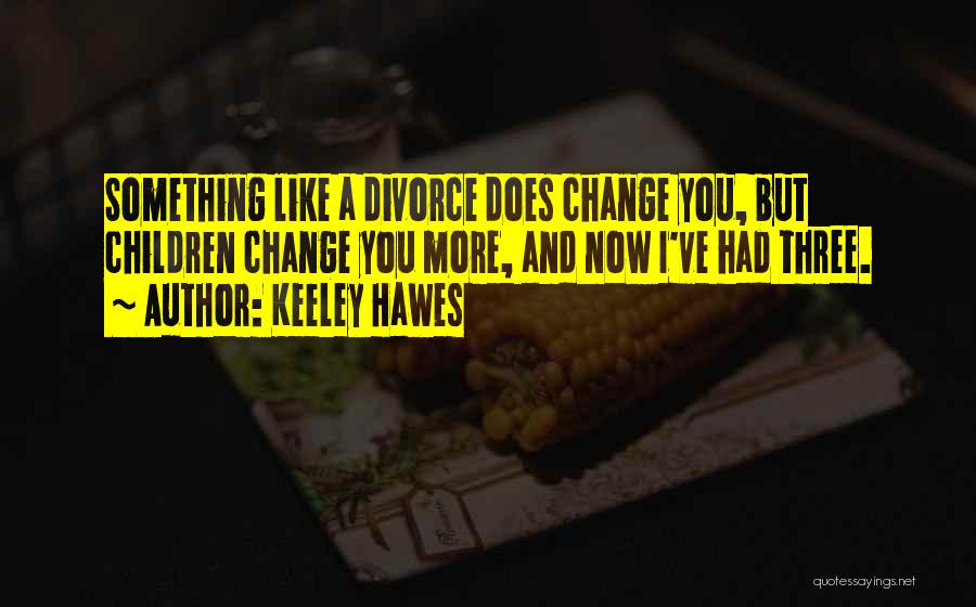 Keeley Hawes Quotes: Something Like A Divorce Does Change You, But Children Change You More, And Now I've Had Three.