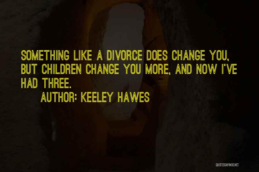 Keeley Hawes Quotes: Something Like A Divorce Does Change You, But Children Change You More, And Now I've Had Three.