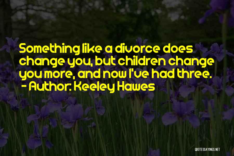 Keeley Hawes Quotes: Something Like A Divorce Does Change You, But Children Change You More, And Now I've Had Three.