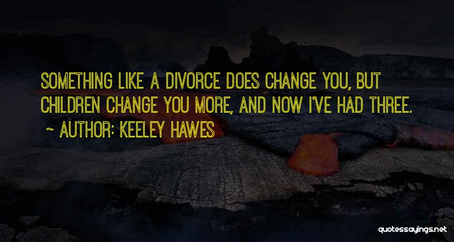 Keeley Hawes Quotes: Something Like A Divorce Does Change You, But Children Change You More, And Now I've Had Three.