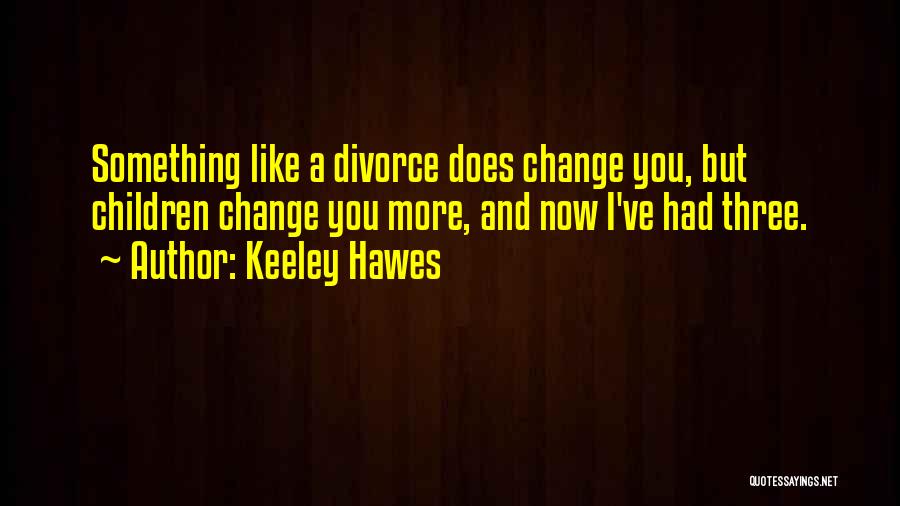 Keeley Hawes Quotes: Something Like A Divorce Does Change You, But Children Change You More, And Now I've Had Three.