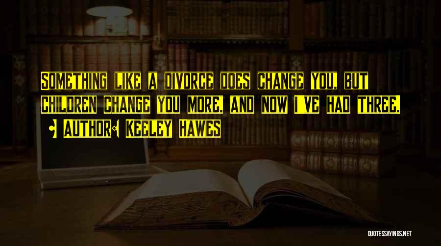 Keeley Hawes Quotes: Something Like A Divorce Does Change You, But Children Change You More, And Now I've Had Three.