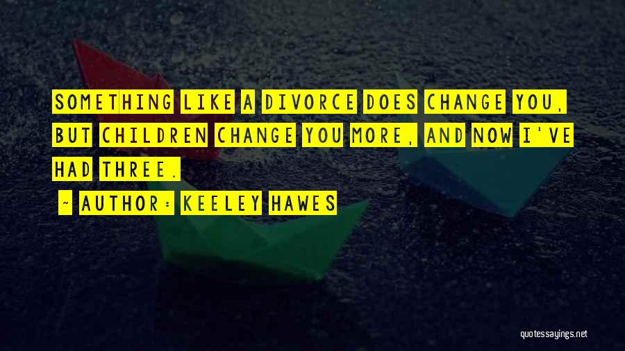 Keeley Hawes Quotes: Something Like A Divorce Does Change You, But Children Change You More, And Now I've Had Three.