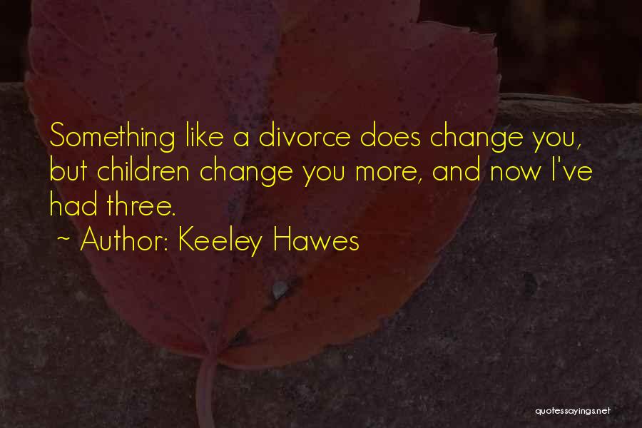 Keeley Hawes Quotes: Something Like A Divorce Does Change You, But Children Change You More, And Now I've Had Three.