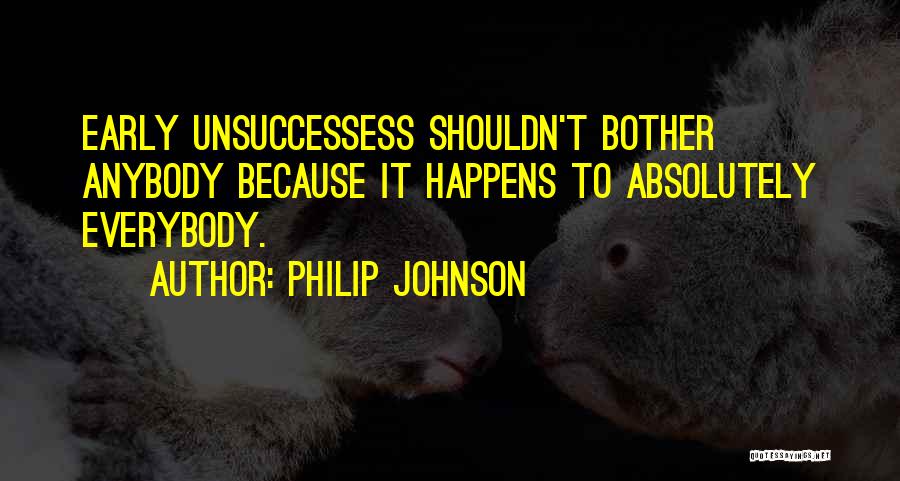 Philip Johnson Quotes: Early Unsuccessess Shouldn't Bother Anybody Because It Happens To Absolutely Everybody.