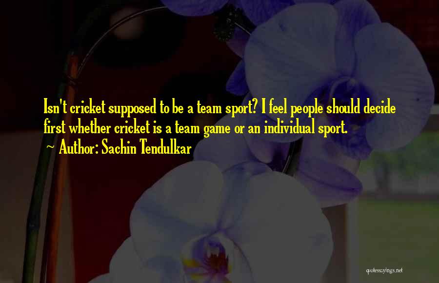 Sachin Tendulkar Quotes: Isn't Cricket Supposed To Be A Team Sport? I Feel People Should Decide First Whether Cricket Is A Team Game