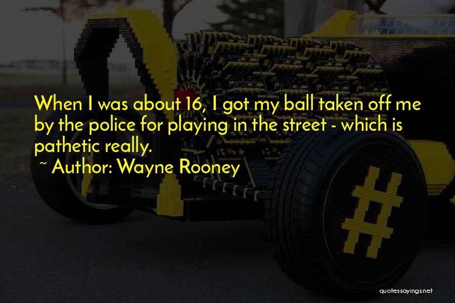 Wayne Rooney Quotes: When I Was About 16, I Got My Ball Taken Off Me By The Police For Playing In The Street