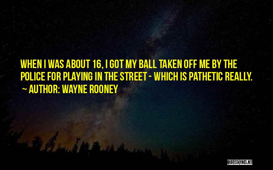 Wayne Rooney Quotes: When I Was About 16, I Got My Ball Taken Off Me By The Police For Playing In The Street