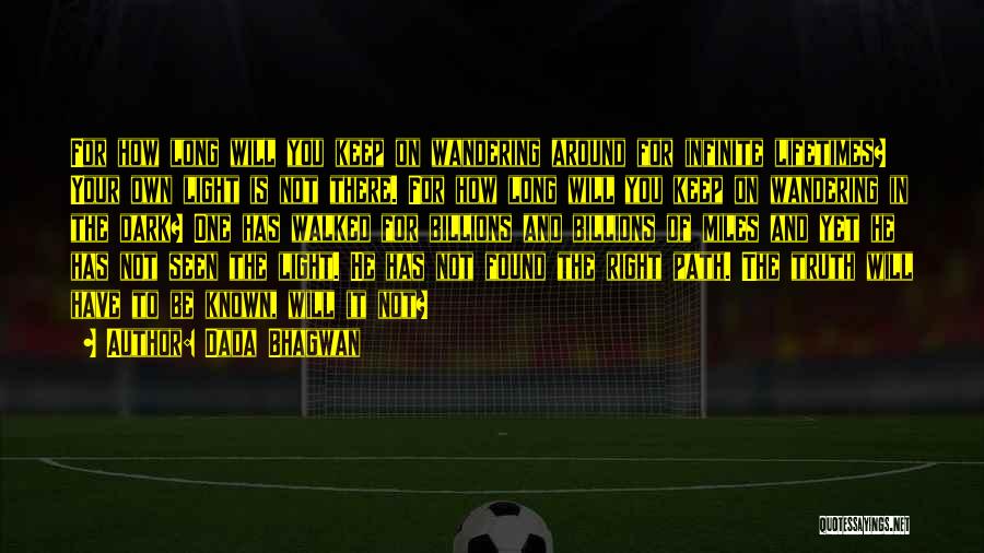 Dada Bhagwan Quotes: For How Long Will You Keep On Wandering Around For Infinite Lifetimes? Your Own Light Is Not There. For How