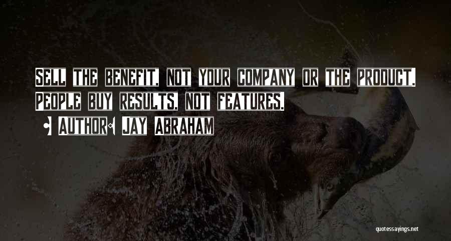 Jay Abraham Quotes: Sell The Benefit, Not Your Company Or The Product. People Buy Results, Not Features.