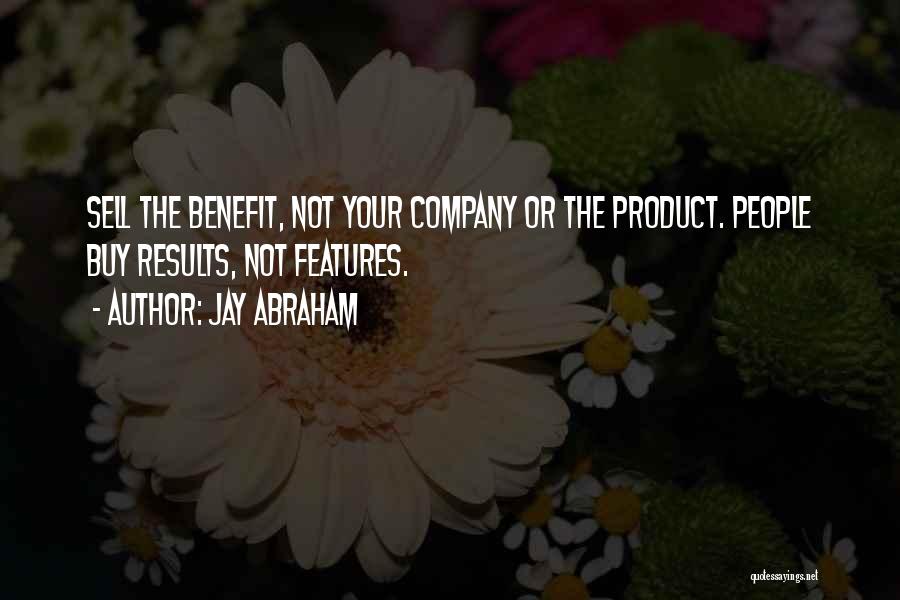 Jay Abraham Quotes: Sell The Benefit, Not Your Company Or The Product. People Buy Results, Not Features.