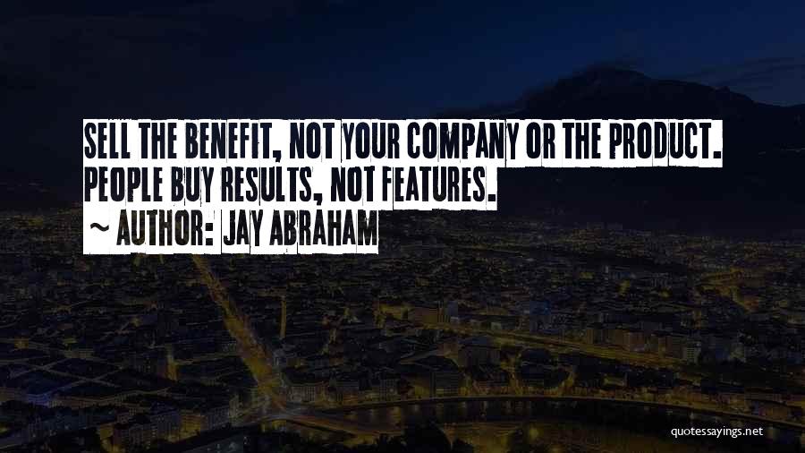Jay Abraham Quotes: Sell The Benefit, Not Your Company Or The Product. People Buy Results, Not Features.