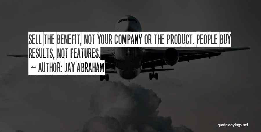 Jay Abraham Quotes: Sell The Benefit, Not Your Company Or The Product. People Buy Results, Not Features.