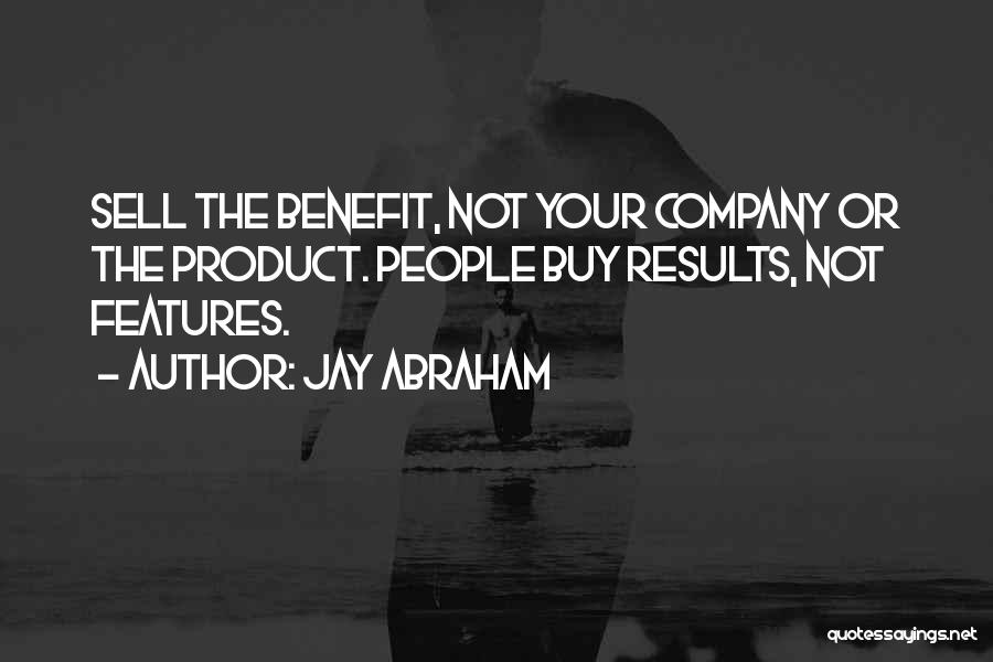 Jay Abraham Quotes: Sell The Benefit, Not Your Company Or The Product. People Buy Results, Not Features.