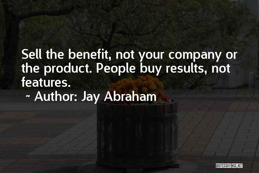 Jay Abraham Quotes: Sell The Benefit, Not Your Company Or The Product. People Buy Results, Not Features.