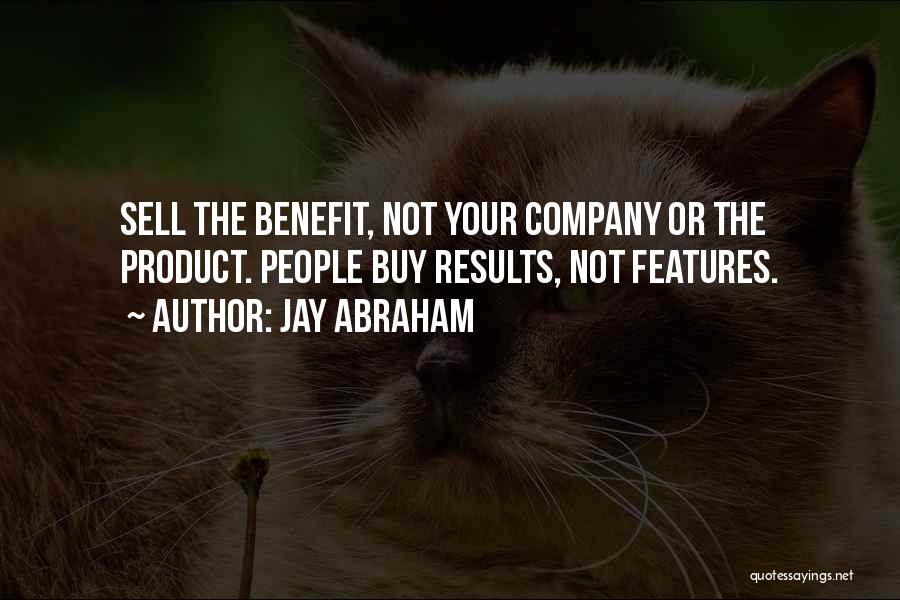 Jay Abraham Quotes: Sell The Benefit, Not Your Company Or The Product. People Buy Results, Not Features.