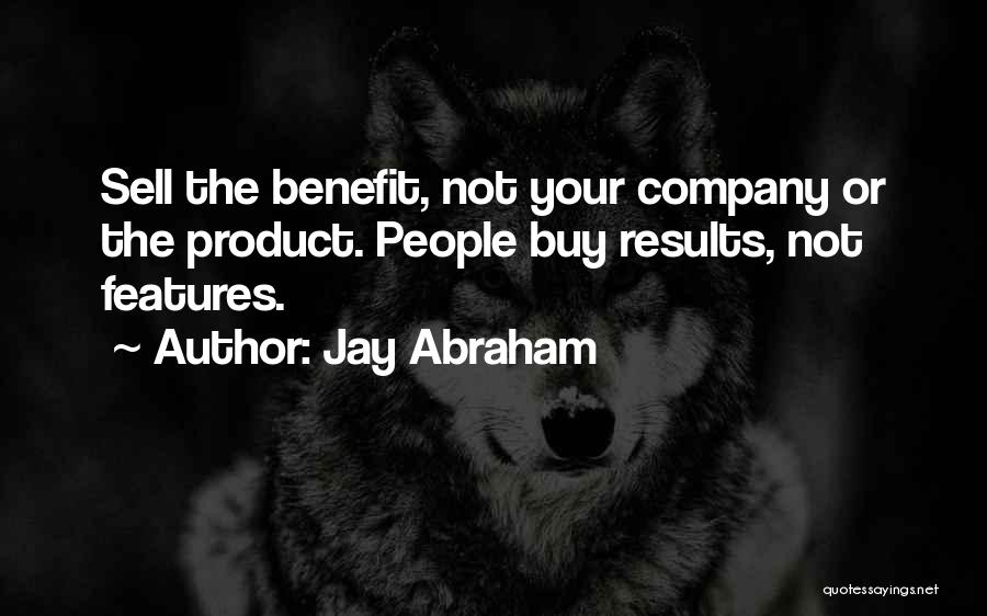 Jay Abraham Quotes: Sell The Benefit, Not Your Company Or The Product. People Buy Results, Not Features.