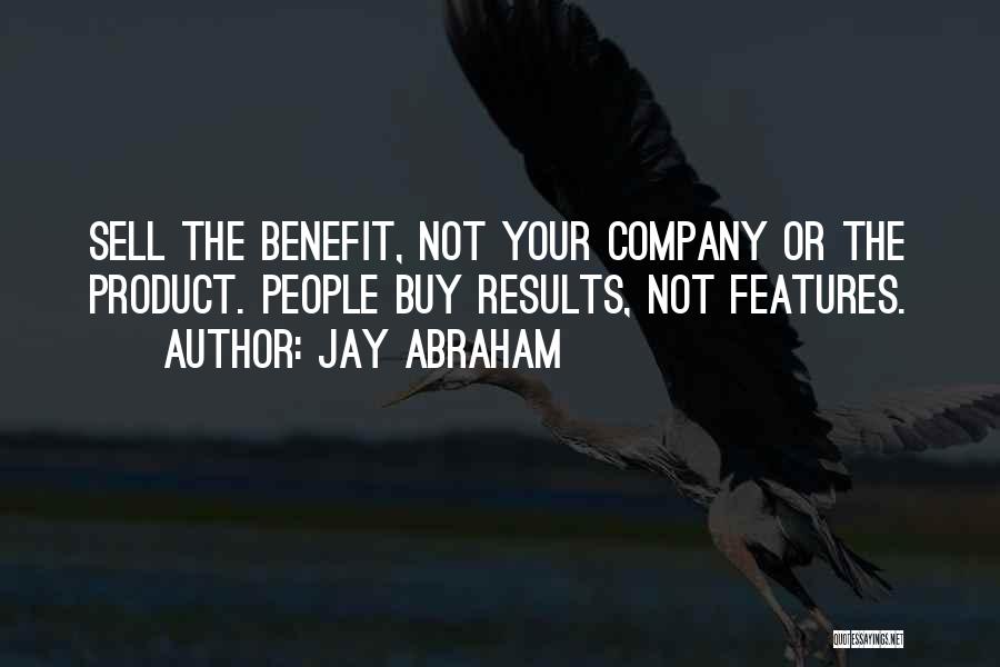 Jay Abraham Quotes: Sell The Benefit, Not Your Company Or The Product. People Buy Results, Not Features.