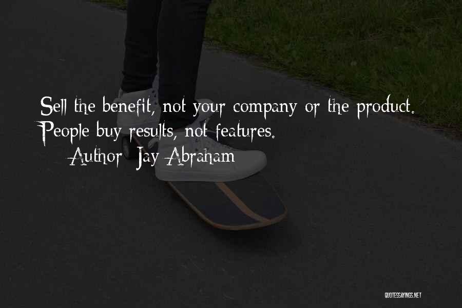 Jay Abraham Quotes: Sell The Benefit, Not Your Company Or The Product. People Buy Results, Not Features.