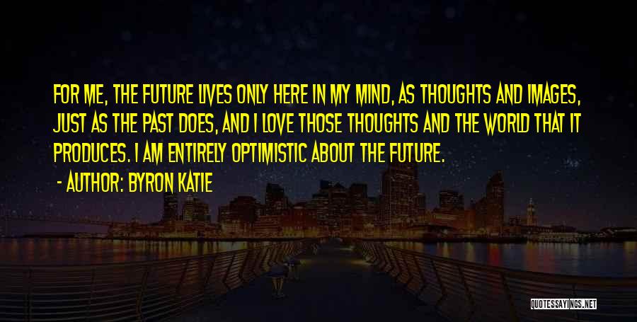 Byron Katie Quotes: For Me, The Future Lives Only Here In My Mind, As Thoughts And Images, Just As The Past Does, And