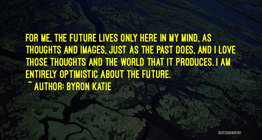 Byron Katie Quotes: For Me, The Future Lives Only Here In My Mind, As Thoughts And Images, Just As The Past Does, And