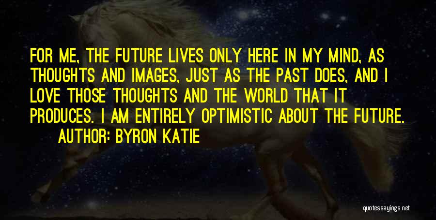 Byron Katie Quotes: For Me, The Future Lives Only Here In My Mind, As Thoughts And Images, Just As The Past Does, And