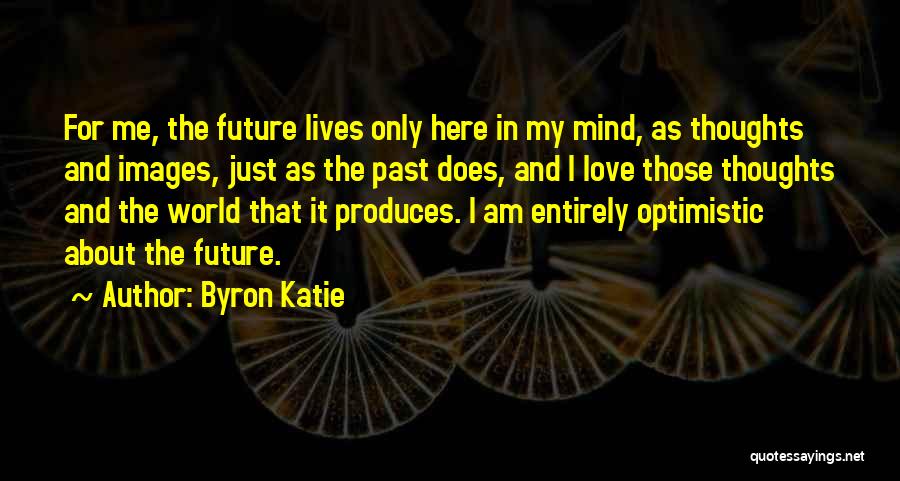 Byron Katie Quotes: For Me, The Future Lives Only Here In My Mind, As Thoughts And Images, Just As The Past Does, And