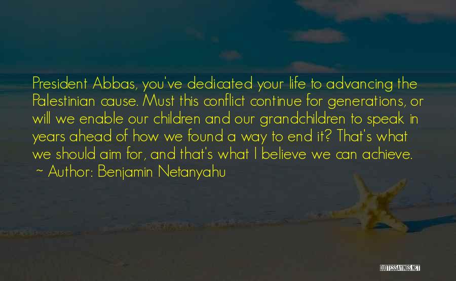 Benjamin Netanyahu Quotes: President Abbas, You've Dedicated Your Life To Advancing The Palestinian Cause. Must This Conflict Continue For Generations, Or Will We